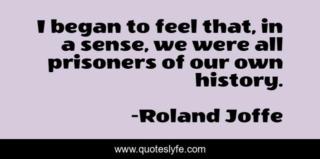 I began to feel that, in a sense, we were all prisoners of our own history.