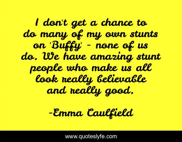 I don't get a chance to do many of my own stunts on 'Buffy' - none of us do. We have amazing stunt people who make us all look really believable and really good.