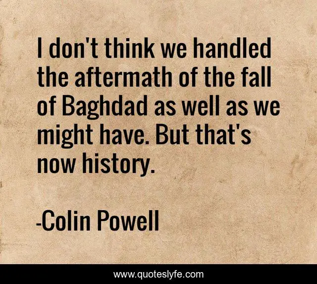 I don't think we handled the aftermath of the fall of Baghdad as well as we might have. But that's now history.