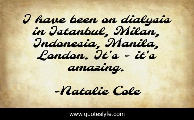 I have been on dialysis in Istanbul, Milan, Indonesia, Manila, London. It's - it's amazing.