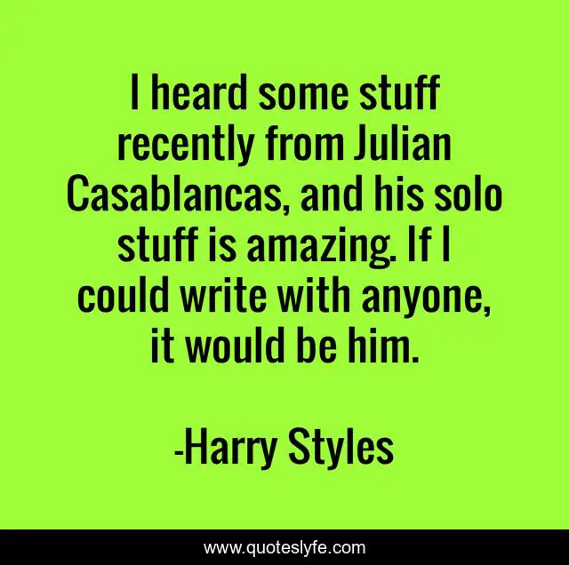 I heard some stuff recently from Julian Casablancas, and his solo stuff is amazing. If I could write with anyone, it would be him.