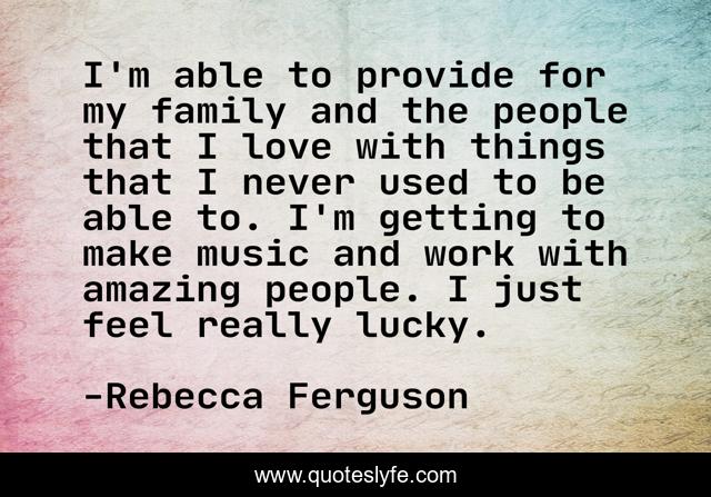 I'm able to provide for my family and the people that I love with things that I never used to be able to. I'm getting to make music and work with amazing people. I just feel really lucky.