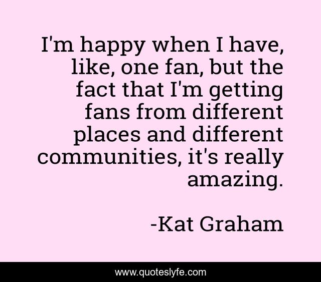 I'm happy when I have, like, one fan, but the fact that I'm getting fans from different places and different communities, it's really amazing.
