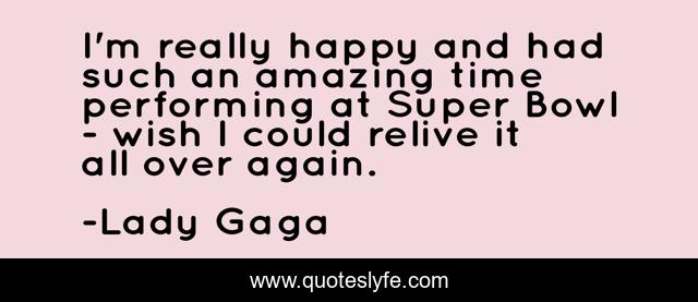 I'm really happy and had such an amazing time performing at Super Bowl - wish I could relive it all over again.