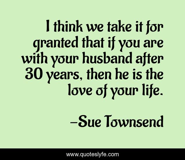 I think we take it for granted that if you are with your husband after 30 years, then he is the love of your life.