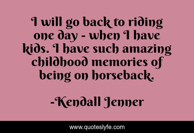 I will go back to riding one day - when I have kids. I have such amazing childhood memories of being on horseback.