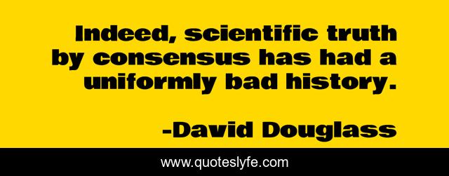Indeed, scientific truth by consensus has had a uniformly bad history.
