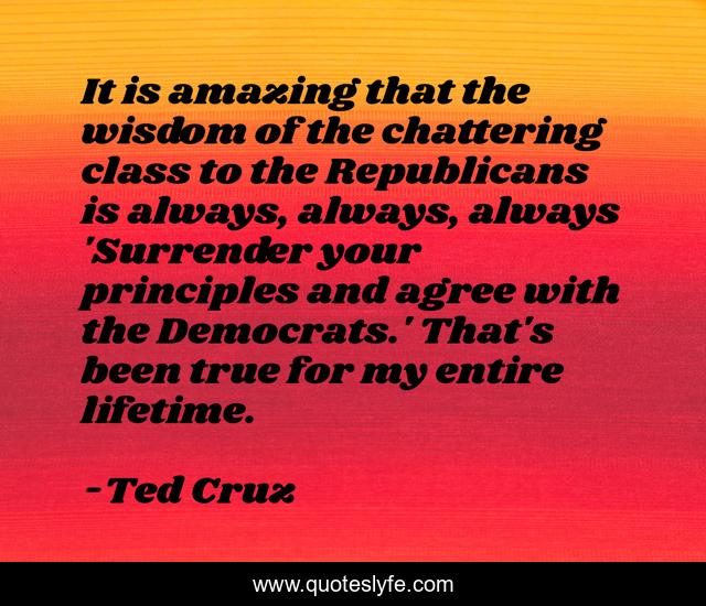It is amazing that the wisdom of the chattering class to the Republicans is always, always, always 'Surrender your principles and agree with the Democrats.' That's been true for my entire lifetime.