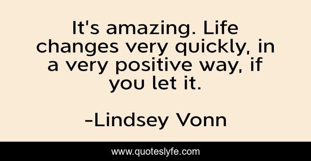 It's amazing. Life changes very quickly, in a very positive way, if you let it.