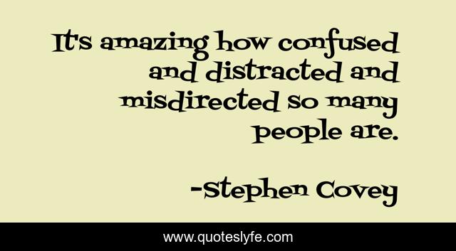 It's amazing how confused and distracted and misdirected so many people are.