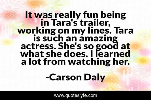 It was really fun being in Tara's trailer, working on my lines. Tara is such an amazing actress. She's so good at what she does. I learned a lot from watching her.