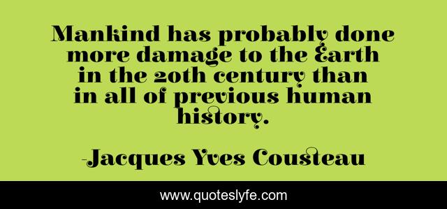 Mankind has probably done more damage to the Earth in the 20th century than in all of previous human history.