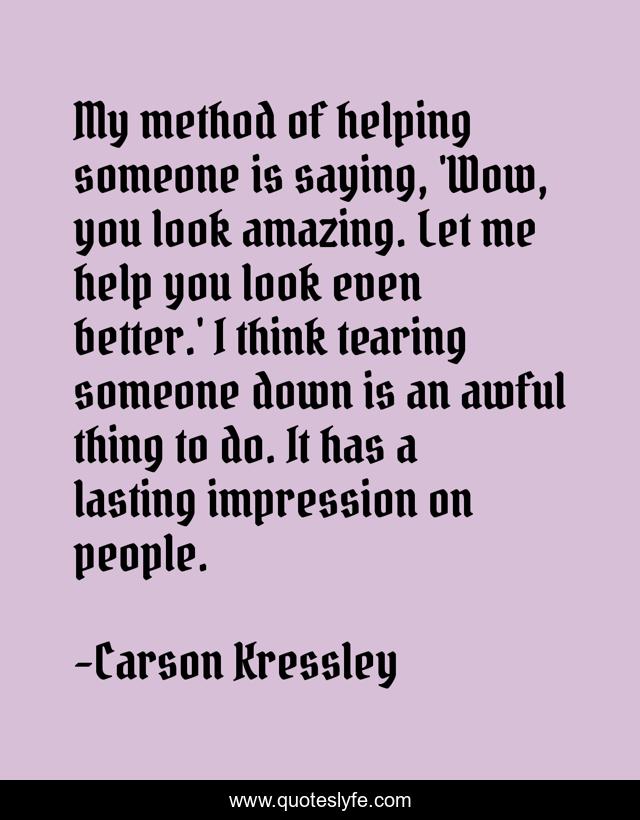 My method of helping someone is saying, 'Wow, you look amazing. Let me help you look even better.' I think tearing someone down is an awful thing to do. It has a lasting impression on people.