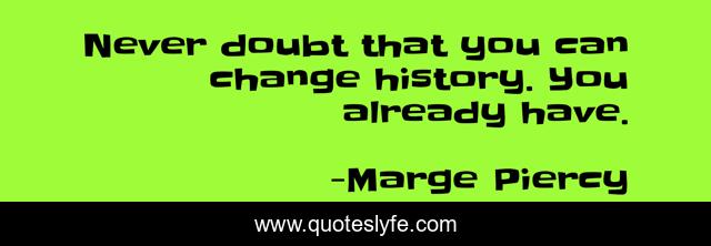 Never doubt that you can change history. You already have.