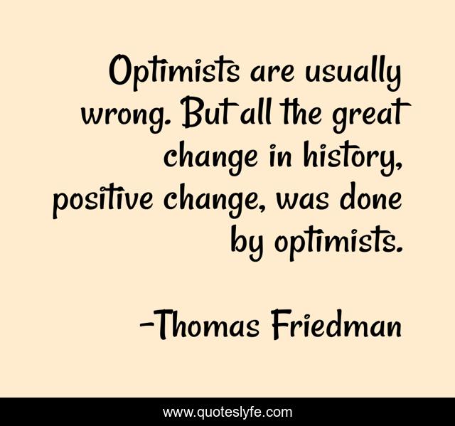 Optimists are usually wrong. But all the great change in history, positive change, was done by optimists.