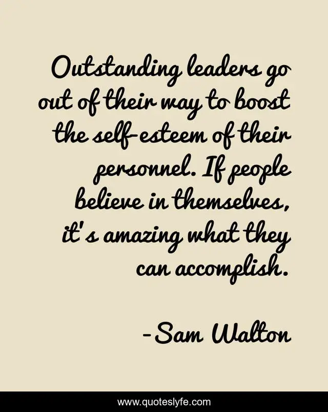 Outstanding leaders go out of their way to boost the self-esteem of their personnel. If people believe in themselves, it's amazing what they can accomplish.