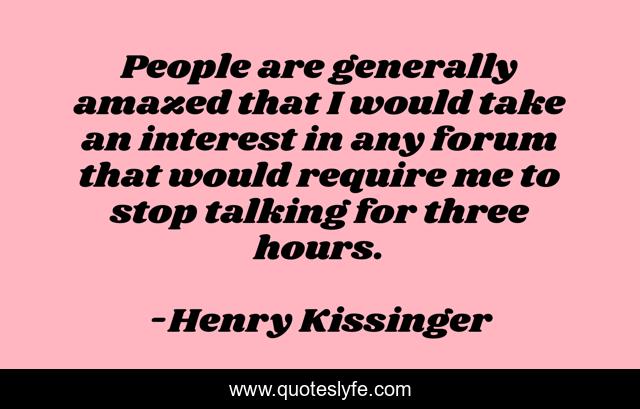 People are generally amazed that I would take an interest in any forum that would require me to stop talking for three hours.
