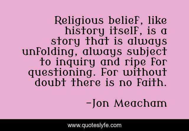 Religious belief, like history itself, is a story that is always unfolding, always subject to inquiry and ripe for questioning. For without doubt there is no faith.