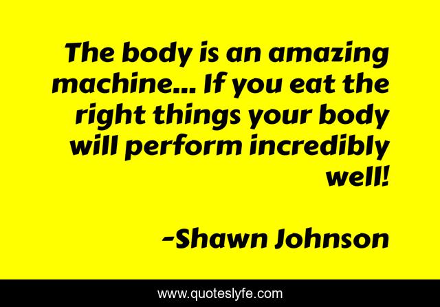 The body is an amazing machine... If you eat the right things your body will perform incredibly well!