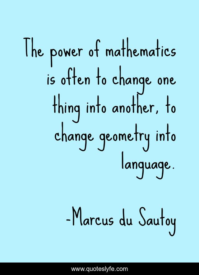 The power of mathematics is often to change one thing into another, to change geometry into language.