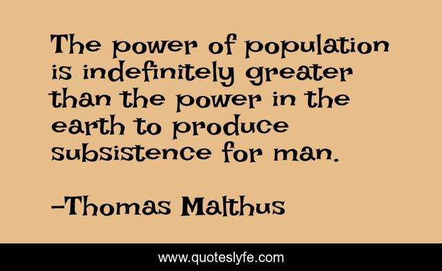 The power of population is indefinitely greater than the power in the earth to produce subsistence for man.