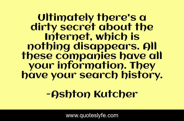Ultimately there's a dirty secret about the Internet, which is nothing disappears. All these companies have all your information. They have your search history.