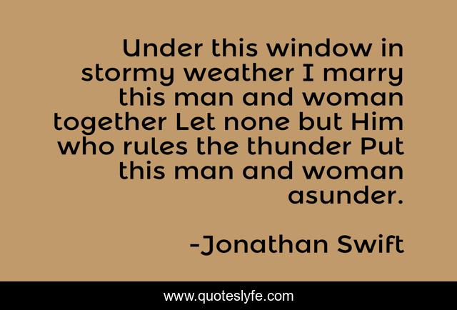 Under this window in stormy weather I marry this man and woman together Let none but Him who rules the thunder Put this man and woman asunder.