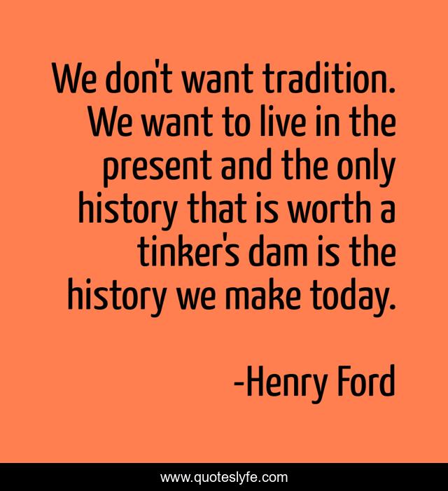 We don't want tradition. We want to live in the present and the only history that is worth a tinker's dam is the history we make today.