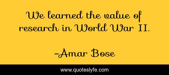 We learned the value of research in World War II.