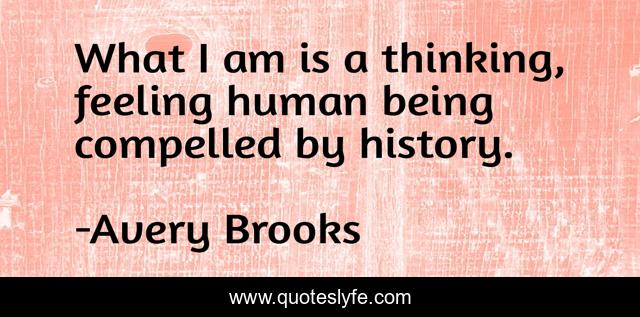 What I am is a thinking, feeling human being compelled by history.