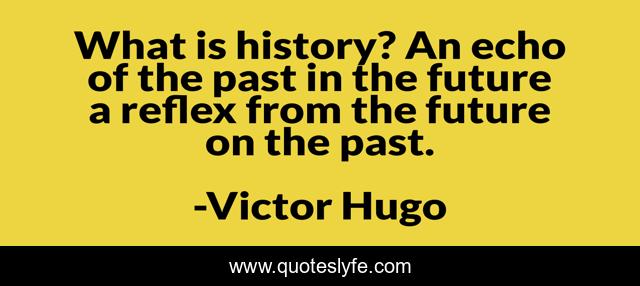 What is history? An echo of the past in the future a reflex from the future on the past.