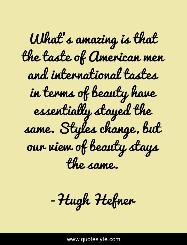 What's amazing is that the taste of American men and international tastes in terms of beauty have essentially stayed the same. Styles change, but our view of beauty stays the same.