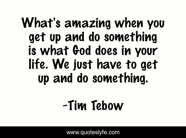 What's amazing when you get up and do something is what God does in your life. We just have to get up and do something.