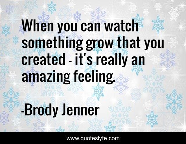 When you can watch something grow that you created - it's really an amazing feeling.