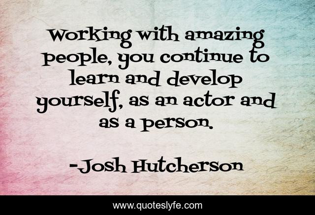 Working with amazing people, you continue to learn and develop yourself, as an actor and as a person.