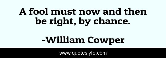 A fool must now and then be right, by chance.