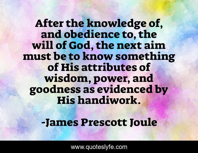 After the knowledge of, and obedience to, the will of God, the next aim must be to know something of His attributes of wisdom, power, and goodness as evidenced by His handiwork.
