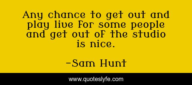 Any chance to get out and play live for some people and get out of the studio is nice.
