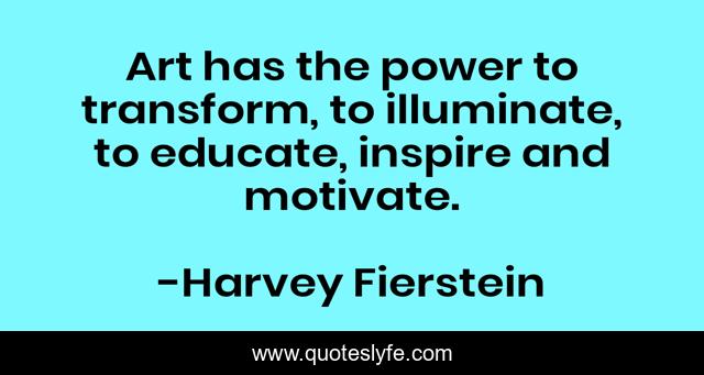 Art has the power to transform, to illuminate, to educate, inspire and motivate.