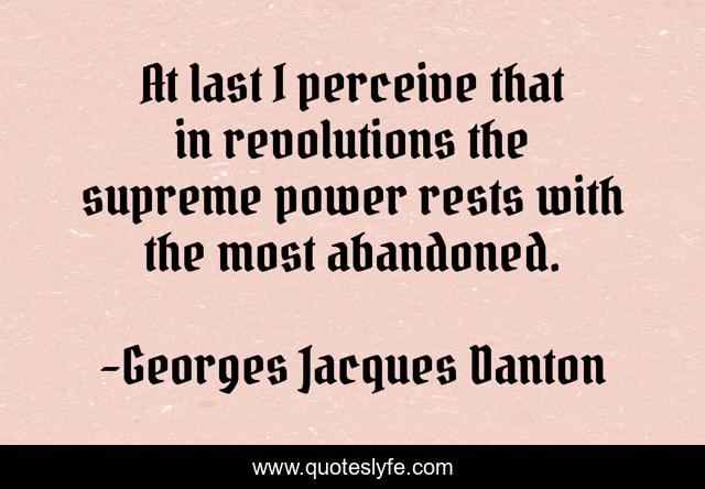 At last I perceive that in revolutions the supreme power rests with the most abandoned.