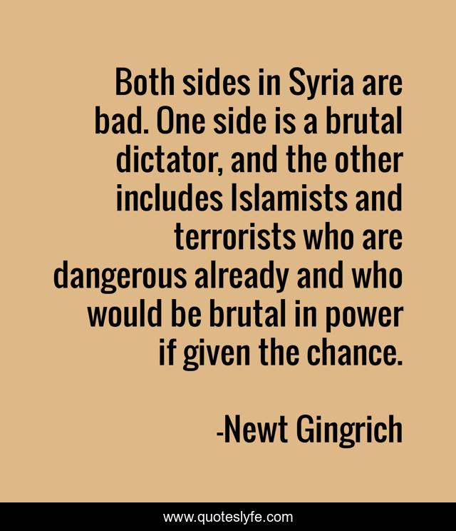 Both sides in Syria are bad. One side is a brutal dictator, and the other includes Islamists and terrorists who are dangerous already and who would be brutal in power if given the chance.