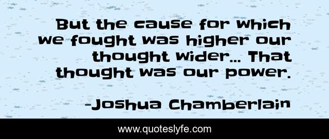 But the cause for which we fought was higher our thought wider... That thought was our power.