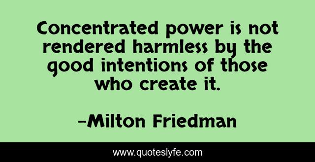 Concentrated power is not rendered harmless by the good intentions of those who create it.