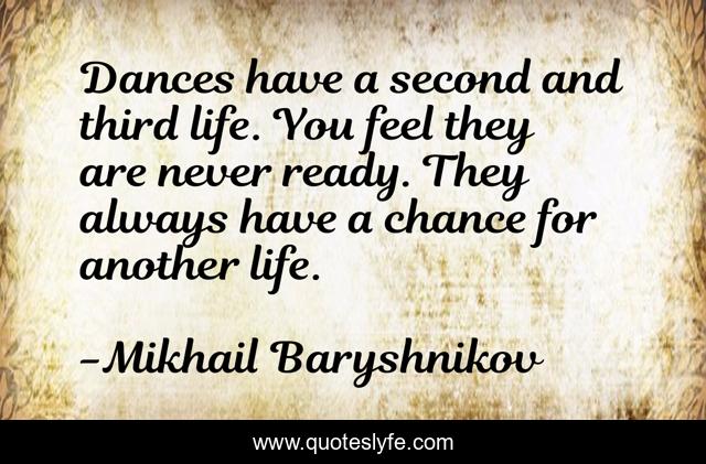 Dances have a second and third life. You feel they are never ready. They always have a chance for another life.