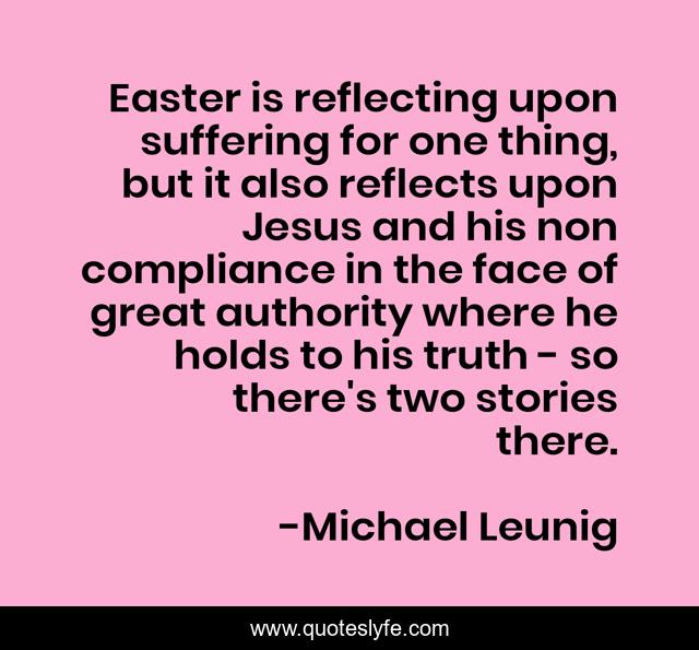 Easter is reflecting upon suffering for one thing, but it also reflects upon Jesus and his non compliance in the face of great authority where he holds to his truth - so there's two stories there.