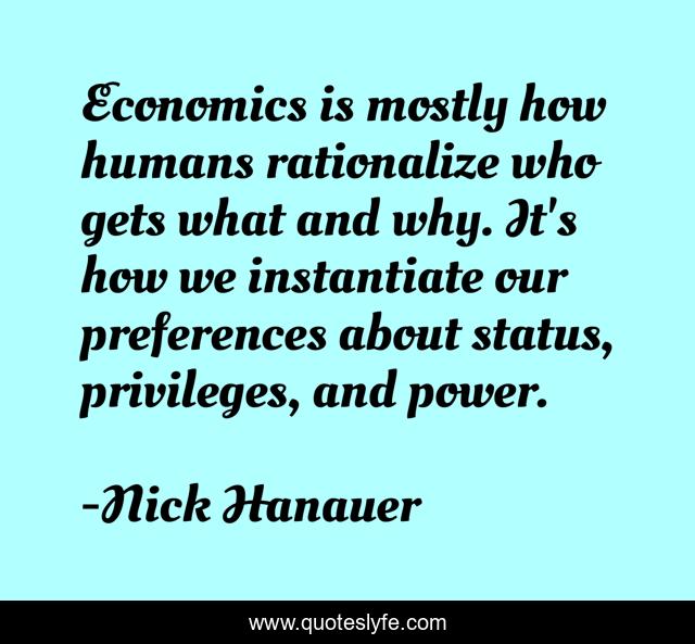Economics is mostly how humans rationalize who gets what and why. It's how we instantiate our preferences about status, privileges, and power.