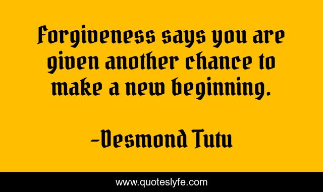 Forgiveness says you are given another chance to make a new beginning.