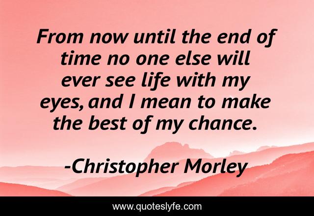 From now until the end of time no one else will ever see life with my eyes, and I mean to make the best of my chance.
