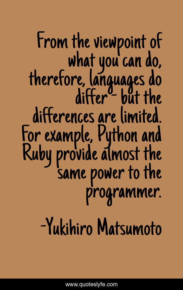 From the viewpoint of what you can do, therefore, languages do differ - but the differences are limited. For example, Python and Ruby provide almost the same power to the programmer.