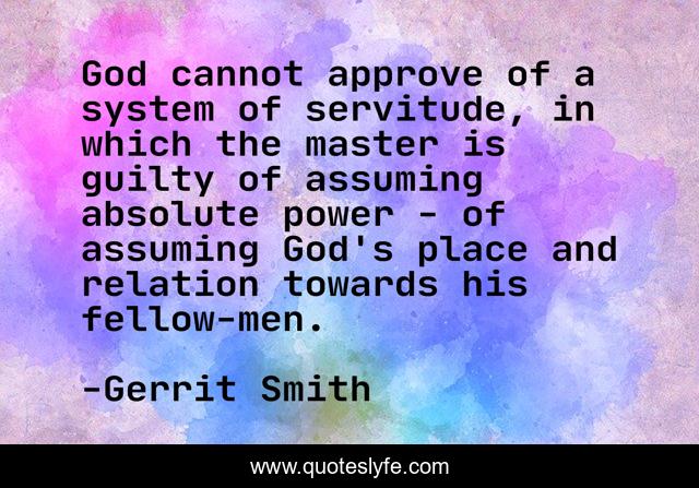 God cannot approve of a system of servitude, in which the master is guilty of assuming absolute power - of assuming God's place and relation towards his fellow-men.